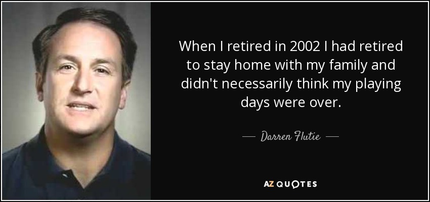 When I retired in 2002 I had retired to stay home with my family and didn't necessarily think my playing days were over. - Darren Flutie