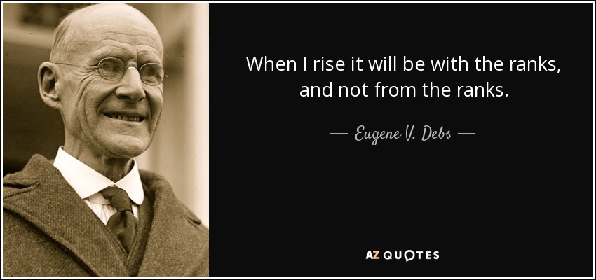 When I rise it will be with the ranks, and not from the ranks. - Eugene V. Debs