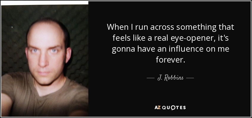 When I run across something that feels like a real eye-opener, it's gonna have an influence on me forever. - J. Robbins