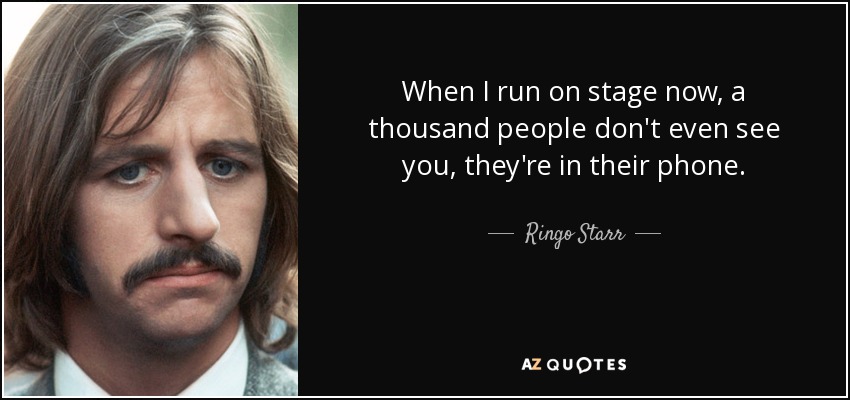 When I run on stage now, a thousand people don't even see you, they're in their phone. - Ringo Starr