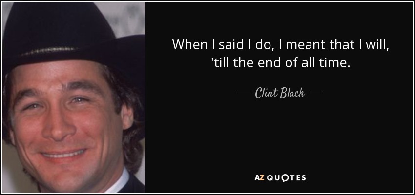 When I said I do, I meant that I will, 'till the end of all time. - Clint Black