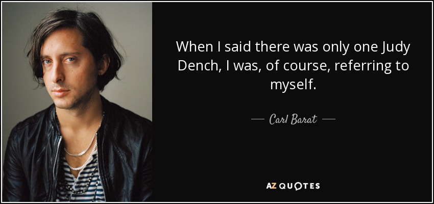 When I said there was only one Judy Dench, I was, of course, referring to myself. - Carl Barat