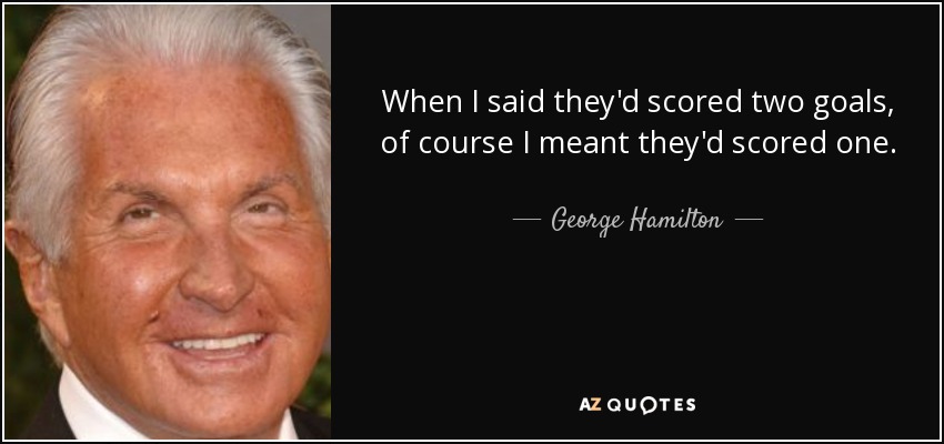 When I said they'd scored two goals, of course I meant they'd scored one. - George Hamilton