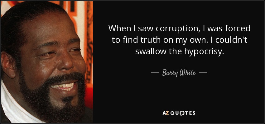 When I saw corruption, I was forced to find truth on my own. I couldn't swallow the hypocrisy. - Barry White