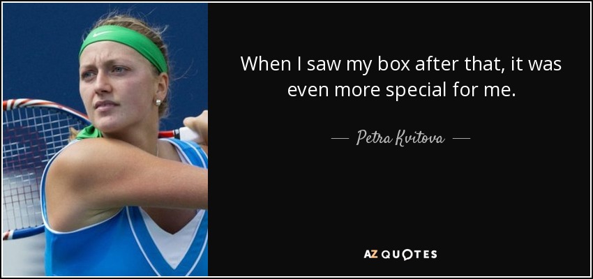 When I saw my box after that, it was even more special for me. - Petra Kvitova