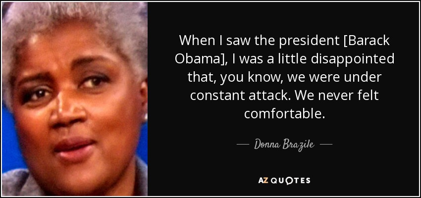When I saw the president [Barack Obama], I was a little disappointed that, you know, we were under constant attack. We never felt comfortable. - Donna Brazile