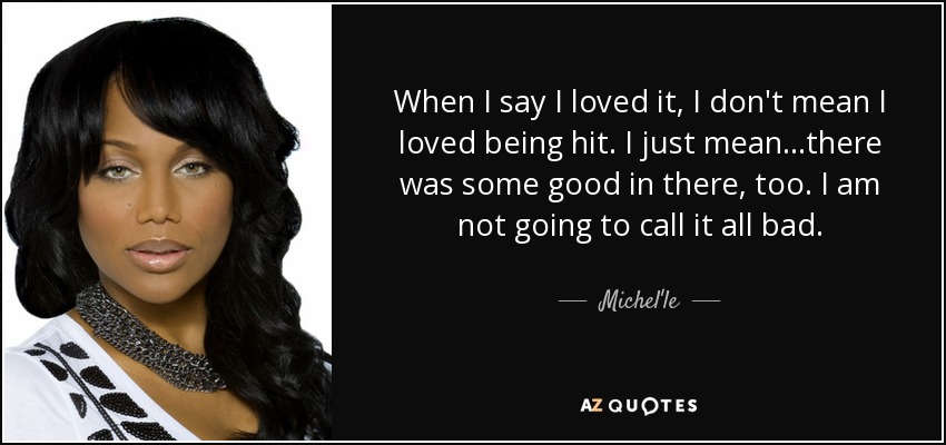 When I say I loved it, I don't mean I loved being hit. I just mean...there was some good in there, too. I am not going to call it all bad. - Michel'le