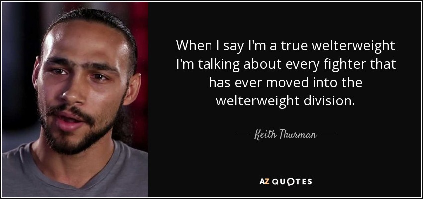 When I say I'm a true welterweight I'm talking about every fighter that has ever moved into the welterweight division. - Keith Thurman