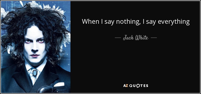 When I say nothing, I say everything - Jack White