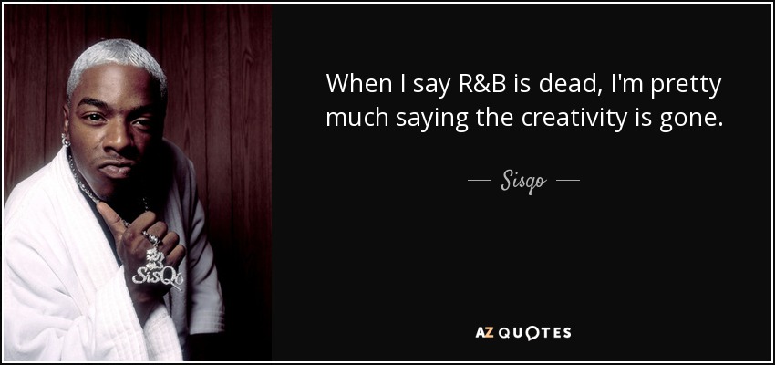 When I say R&B is dead, I'm pretty much saying the creativity is gone. - Sisqo