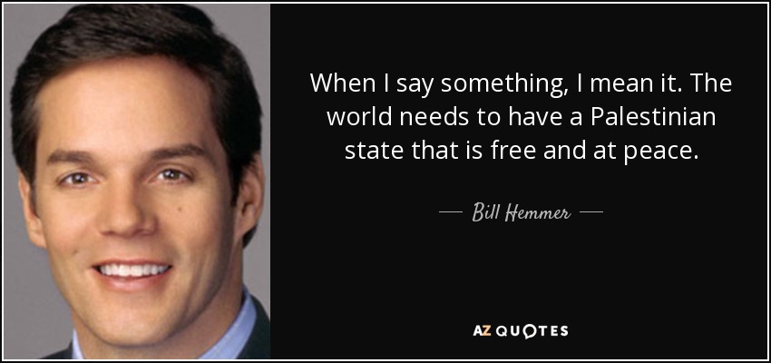 When I say something, I mean it. The world needs to have a Palestinian state that is free and at peace. - Bill Hemmer