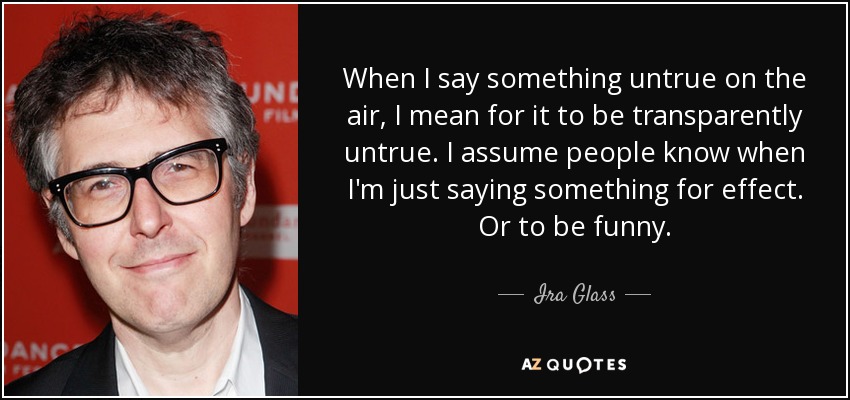 When I say something untrue on the air, I mean for it to be transparently untrue. I assume people know when I'm just saying something for effect. Or to be funny. - Ira Glass