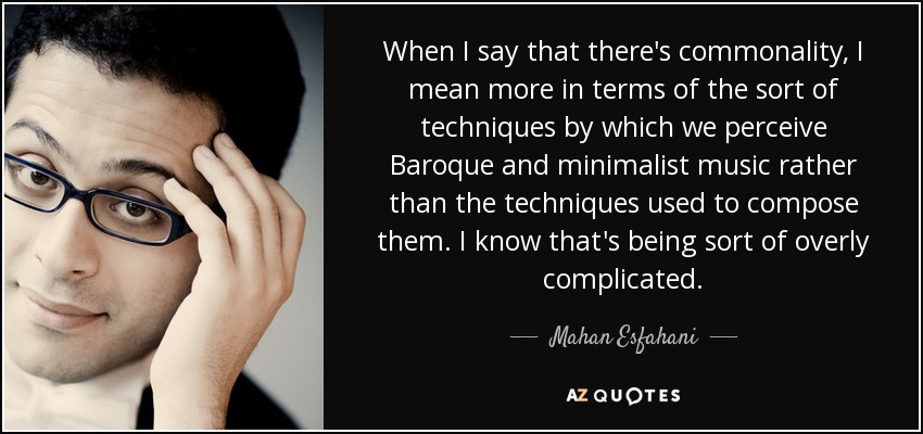 When I say that there's commonality, I mean more in terms of the sort of techniques by which we perceive Baroque and minimalist music rather than the techniques used to compose them. I know that's being sort of overly complicated. - Mahan Esfahani