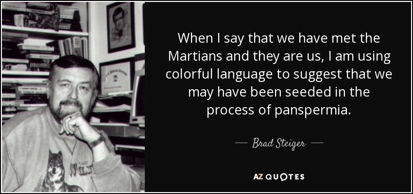 When I say that we have met the Martians and they are us, I am using colorful language to suggest that we may have been seeded in the process of panspermia. - Brad Steiger