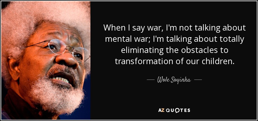 When I say war, I'm not talking about mental war; I'm talking about totally eliminating the obstacles to transformation of our children. - Wole Soyinka