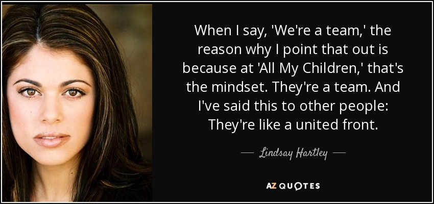 When I say, 'We're a team,' the reason why I point that out is because at 'All My Children,' that's the mindset. They're a team. And I've said this to other people: They're like a united front. - Lindsay Hartley