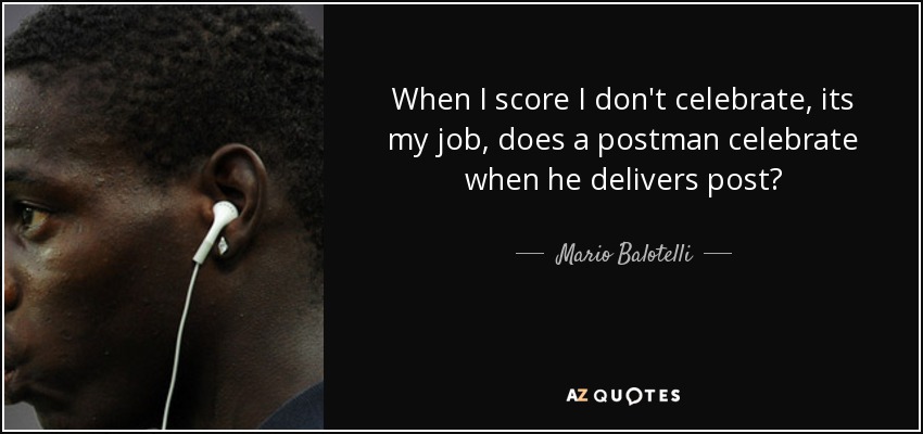 When I score I don't celebrate, its my job, does a postman celebrate when he delivers post? - Mario Balotelli