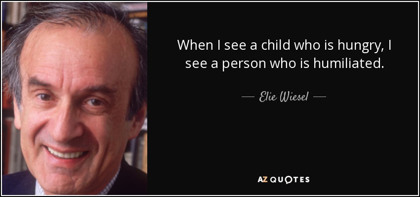 When I see a child who is hungry, I see a person who is humiliated. - Elie Wiesel