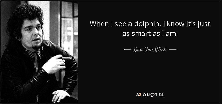 When I see a dolphin, I know it's just as smart as I am. - Don Van Vliet