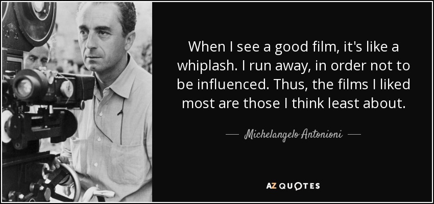 When I see a good film, it's like a whiplash. I run away, in order not to be influenced. Thus, the films I liked most are those I think least about. - Michelangelo Antonioni