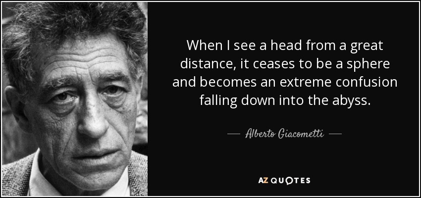 When I see a head from a great distance, it ceases to be a sphere and becomes an extreme confusion falling down into the abyss. - Alberto Giacometti