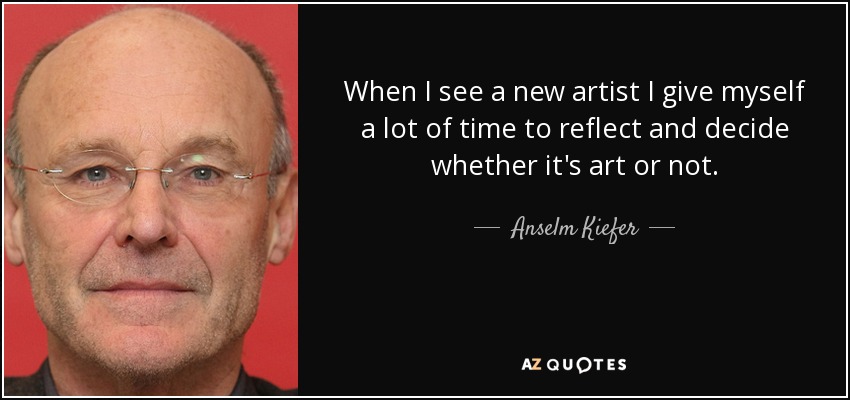 When I see a new artist I give myself a lot of time to reflect and decide whether it's art or not. - Anselm Kiefer