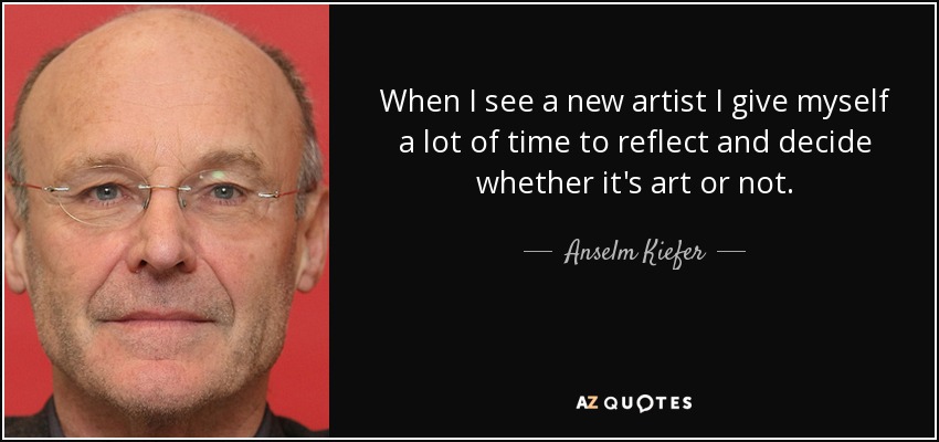 When I see a new artist I give myself a lot of time to reflect and decide whether it's art or not. - Anselm Kiefer