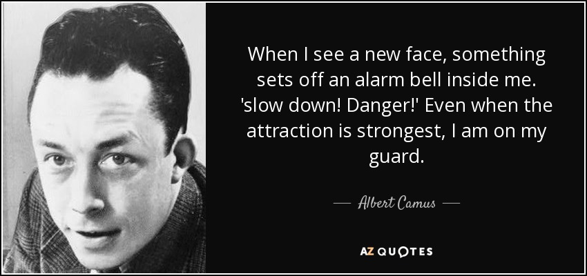 When I see a new face, something sets off an alarm bell inside me. 'slow down! Danger!' Even when the attraction is strongest, I am on my guard. - Albert Camus