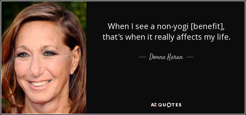 When I see a non-yogi [benefit], that's when it really affects my life. - Donna Karan