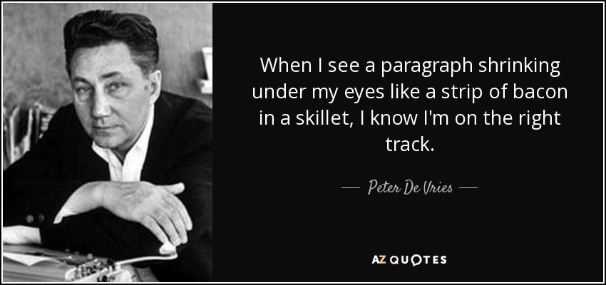 When I see a paragraph shrinking under my eyes like a strip of bacon in a skillet, I know I'm on the right track. - Peter De Vries