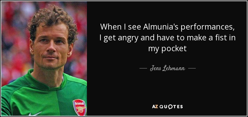 When I see Almunia's performances, I get angry and have to make a fist in my pocket - Jens Lehmann