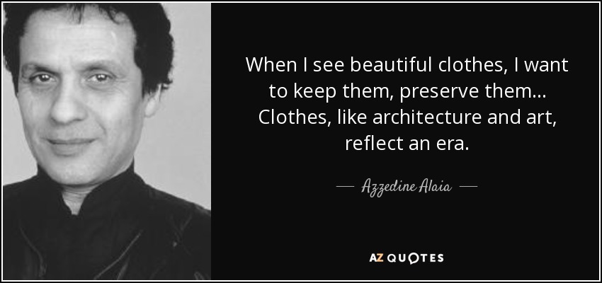 When I see beautiful clothes, I want to keep them, preserve them... Clothes, like architecture and art, reflect an era. - Azzedine Alaia