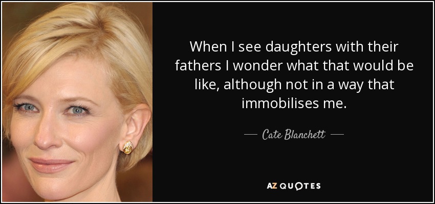 When I see daughters with their fathers I wonder what that would be like, although not in a way that immobilises me. - Cate Blanchett