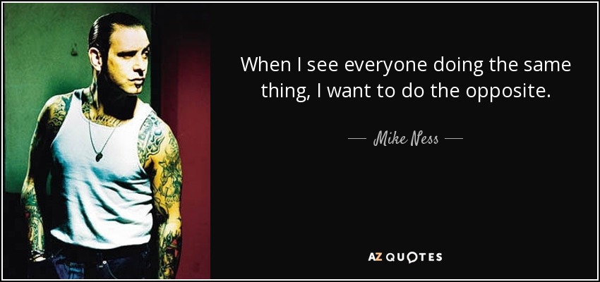 When I see everyone doing the same thing, I want to do the opposite. - Mike Ness
