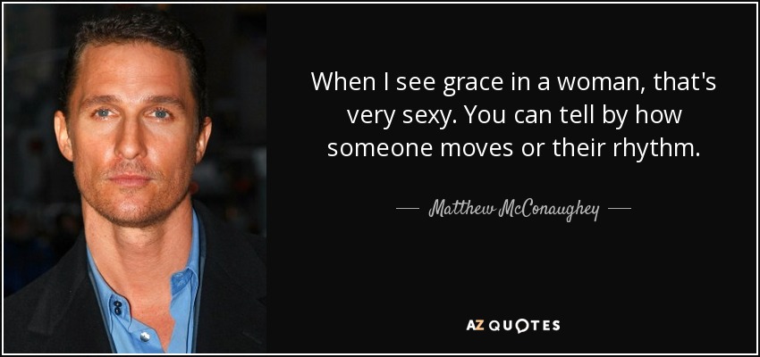 When I see grace in a woman, that's very sexy. You can tell by how someone moves or their rhythm. - Matthew McConaughey