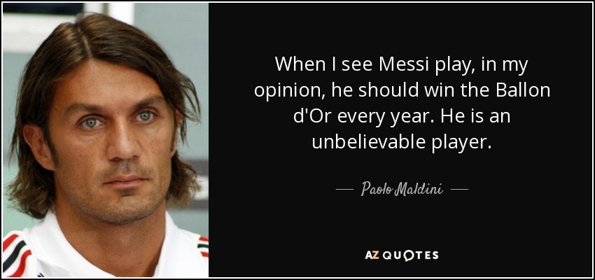 When I see Messi play, in my opinion, he should win the Ballon d'Or every year. He is an unbelievable player. - Paolo Maldini