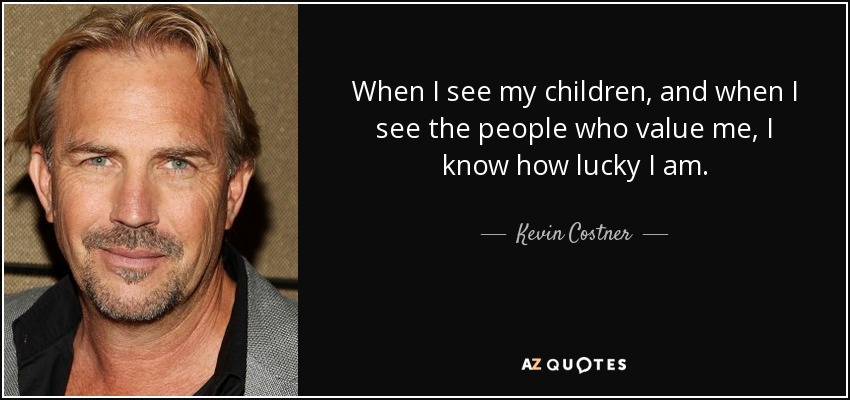 When I see my children, and when I see the people who value me, I know how lucky I am. - Kevin Costner