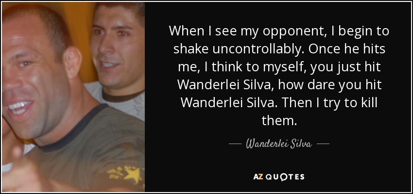 When I see my opponent, I begin to shake uncontrollably. Once he hits me, I think to myself, you just hit Wanderlei Silva, how dare you hit Wanderlei Silva. Then I try to kill them. - Wanderlei Silva
