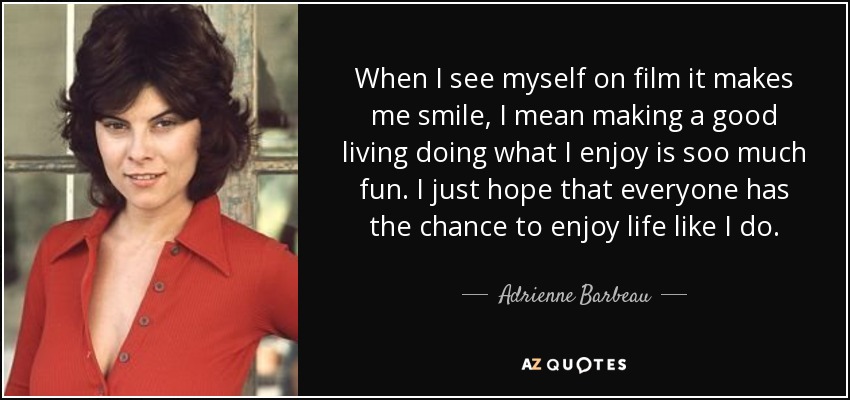 When I see myself on film it makes me smile, I mean making a good living doing what I enjoy is soo much fun. I just hope that everyone has the chance to enjoy life like I do. - Adrienne Barbeau