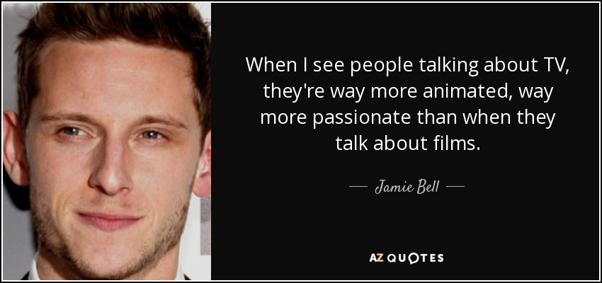 When I see people talking about TV, they're way more animated, way more passionate than when they talk about films. - Jamie Bell