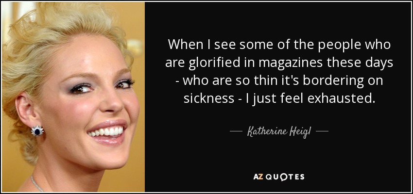 When I see some of the people who are glorified in magazines these days - who are so thin it's bordering on sickness - I just feel exhausted. - Katherine Heigl