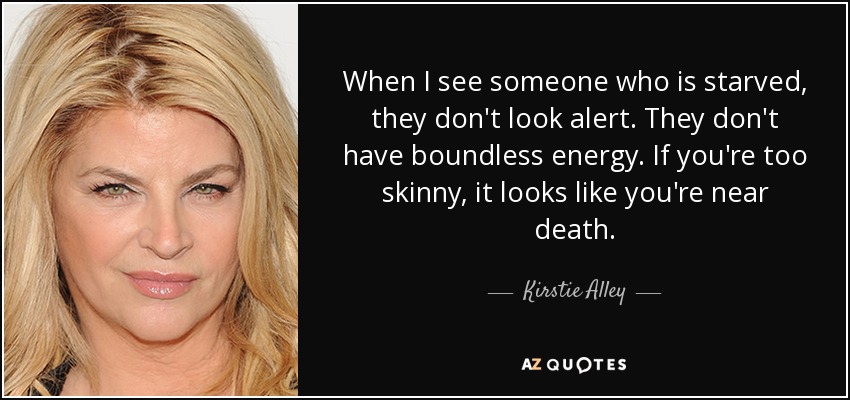 When I see someone who is starved, they don't look alert. They don't have boundless energy. If you're too skinny, it looks like you're near death. - Kirstie Alley