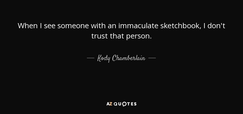 When I see someone with an immaculate sketchbook, I don't trust that person. - Kody Chamberlain