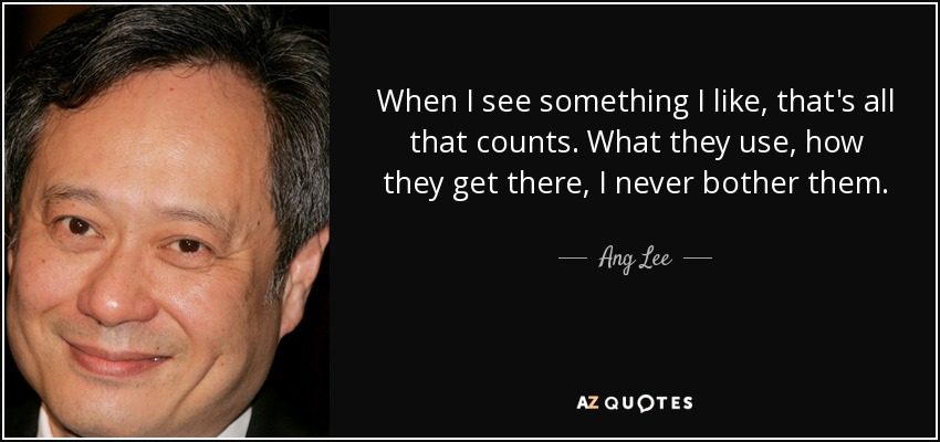 When I see something I like, that's all that counts. What they use, how they get there, I never bother them. - Ang Lee