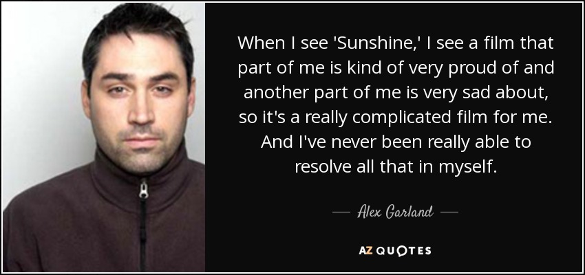 When I see 'Sunshine,' I see a film that part of me is kind of very proud of and another part of me is very sad about, so it's a really complicated film for me. And I've never been really able to resolve all that in myself. - Alex Garland