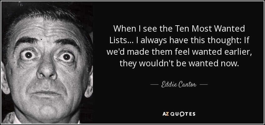 When I see the Ten Most Wanted Lists... I always have this thought: If we'd made them feel wanted earlier, they wouldn't be wanted now. - Eddie Cantor