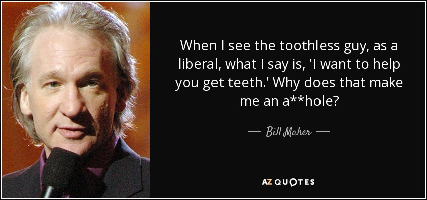 When I see the toothless guy, as a liberal, what I say is, 'I want to help you get teeth.' Why does that make me an a**hole? - Bill Maher