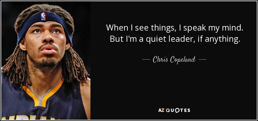 When I see things, I speak my mind. But I'm a quiet leader, if anything. - Chris Copeland