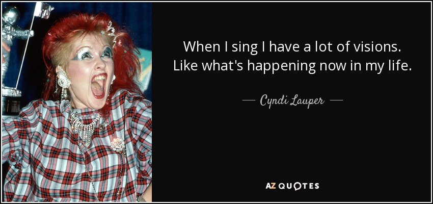 When I sing I have a lot of visions. Like what's happening now in my life. - Cyndi Lauper