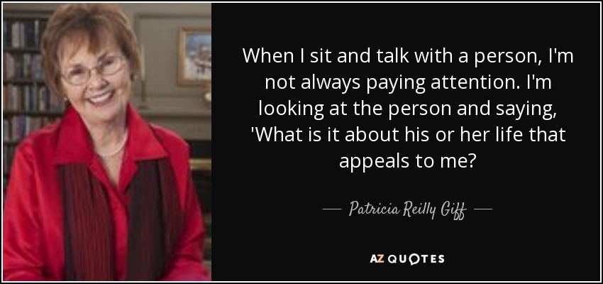 When I sit and talk with a person, I'm not always paying attention. I'm looking at the person and saying, 'What is it about his or her life that appeals to me? - Patricia Reilly Giff